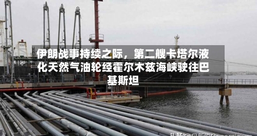 伊朗战事持续之际，第二艘卡塔尔液化天然气油轮经霍尔木兹海峡驶往巴基斯坦