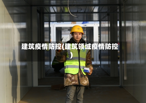 建筑疫情防控(建筑领域疫情防控)