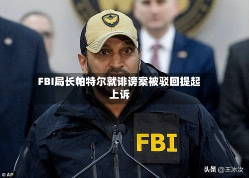 FBI局长帕特尔就诽谤案被驳回提起上诉