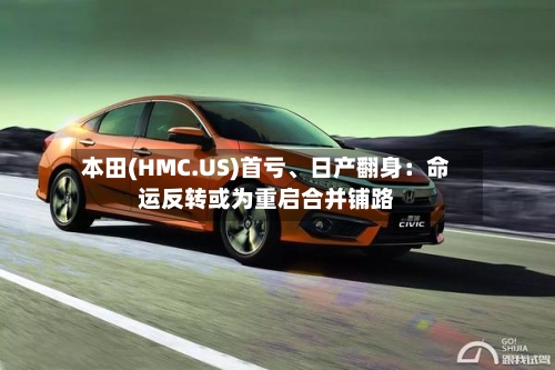 本田(HMC.US)首亏、日产翻身：命运反转或为重启合并铺路