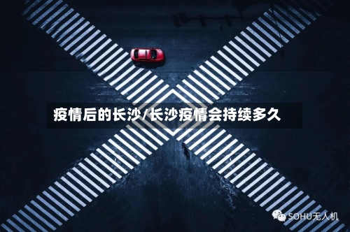 疫情后的长沙/长沙疫情会持续多久