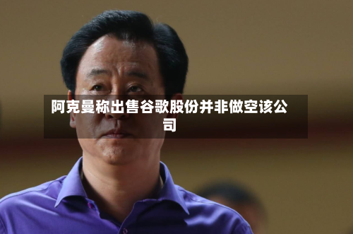 阿克曼称出售谷歌股份并非做空该公司