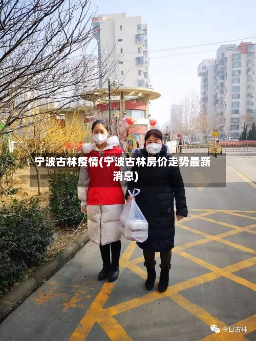 宁波古林疫情(宁波古林房价走势最新消息)