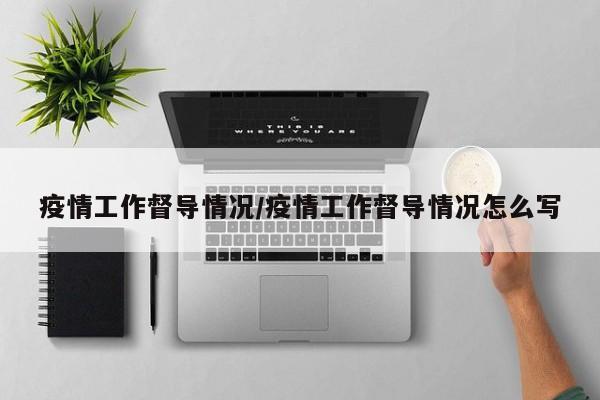 疫情工作督导情况/疫情工作督导情况怎么写