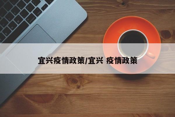 宜兴疫情政策/宜兴 疫情政策
