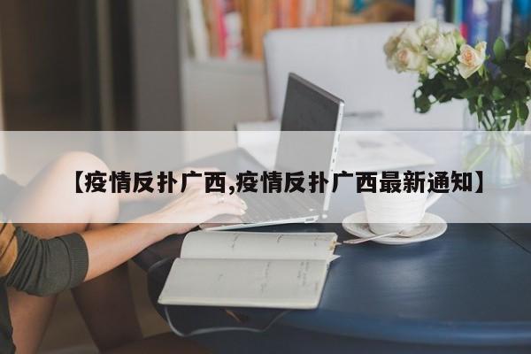 【疫情反扑广西,疫情反扑广西最新通知】