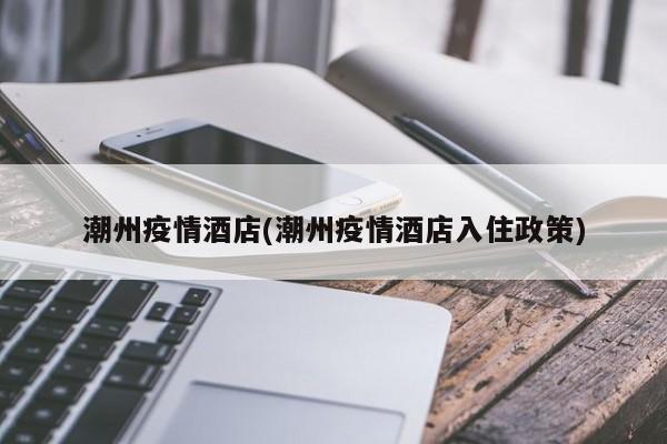 潮州疫情酒店(潮州疫情酒店入住政策)