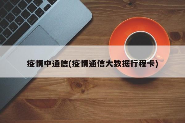 疫情中通信(疫情通信大数据行程卡)