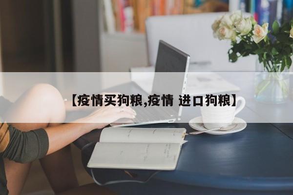 【疫情买狗粮,疫情 进口狗粮】