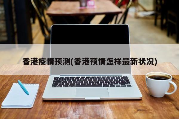 香港疫情预测(香港预情怎样最新状况)